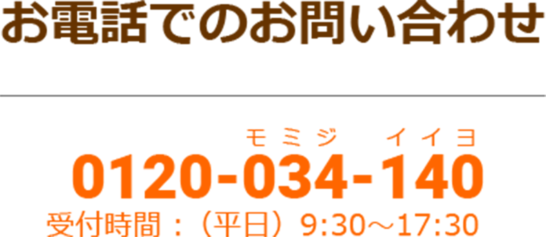 お電話でのお問い合わせ 0120-034-140 受付時間：（平日）9:30〜17:30